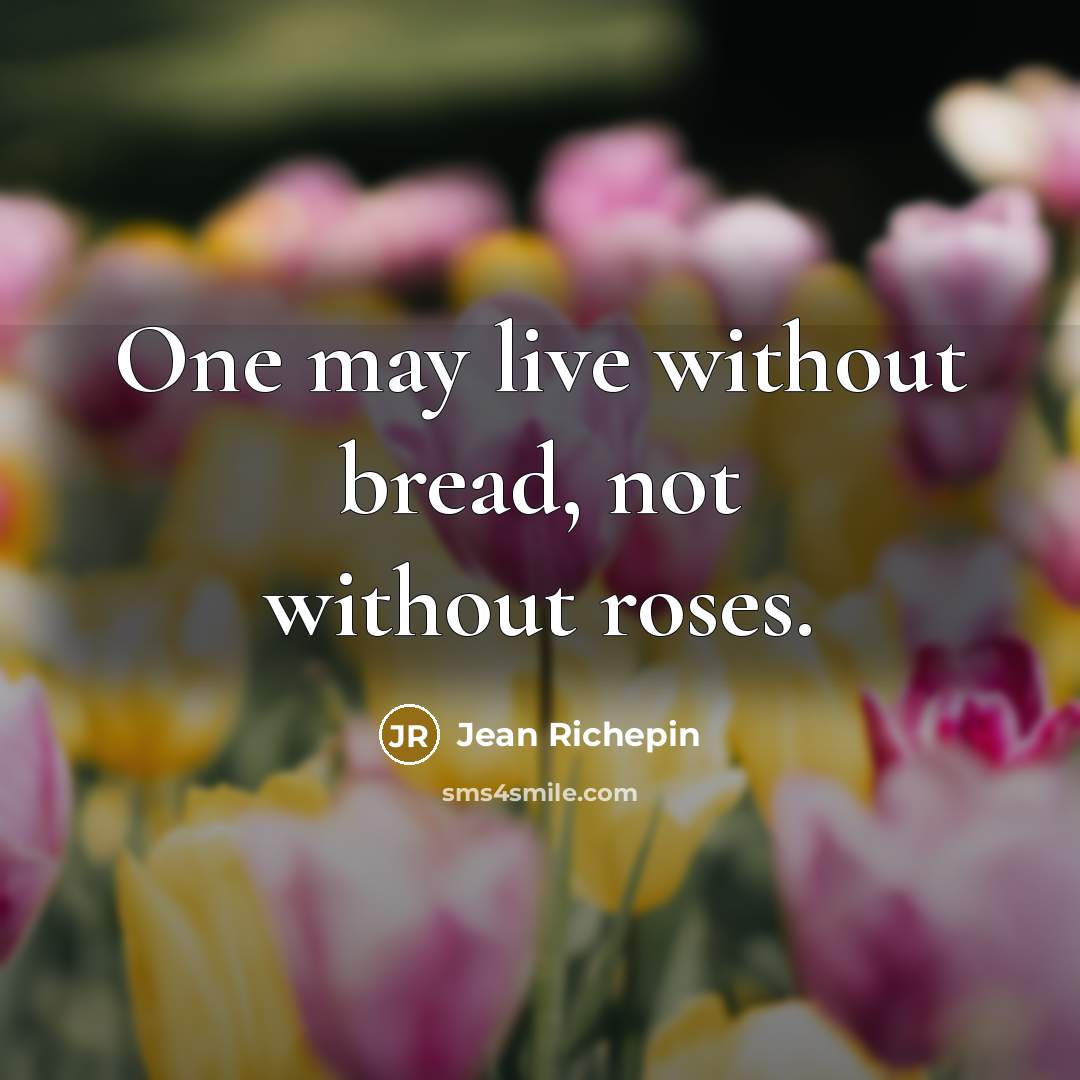“One may live without bread, not without roses.” quote by Jean Richepin