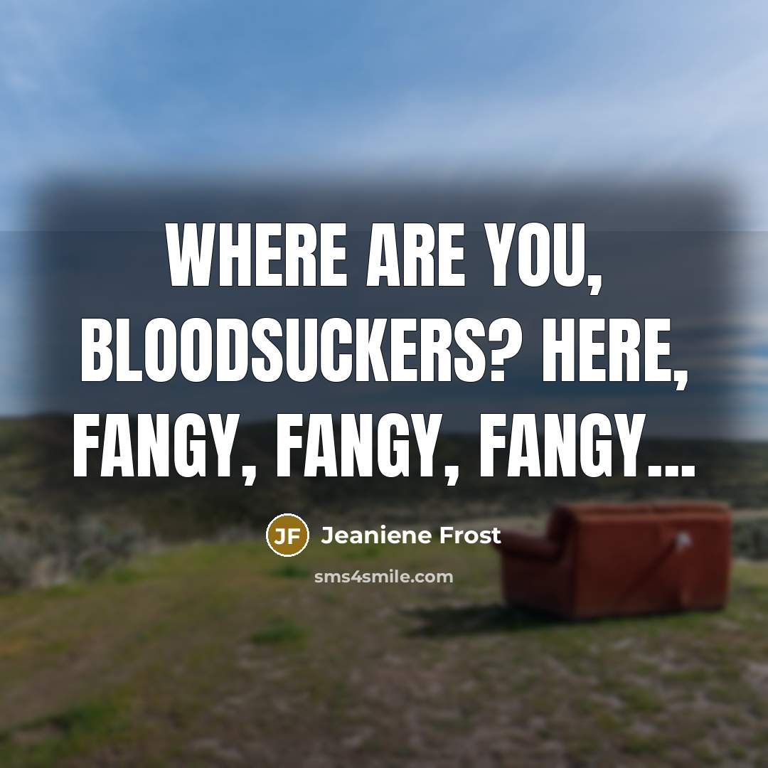 “Where are you, bloodsuckers? Here, fangy, fangy, fangy...…” quote by Jeaniene Frost