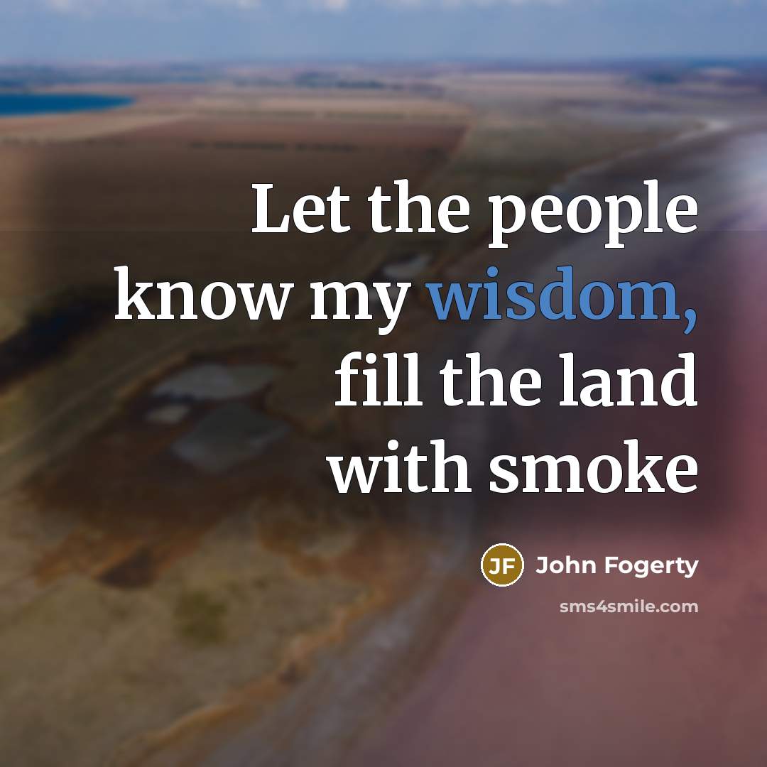 “Let the people know my wisdom, fill the land with…” quote by John Fogerty