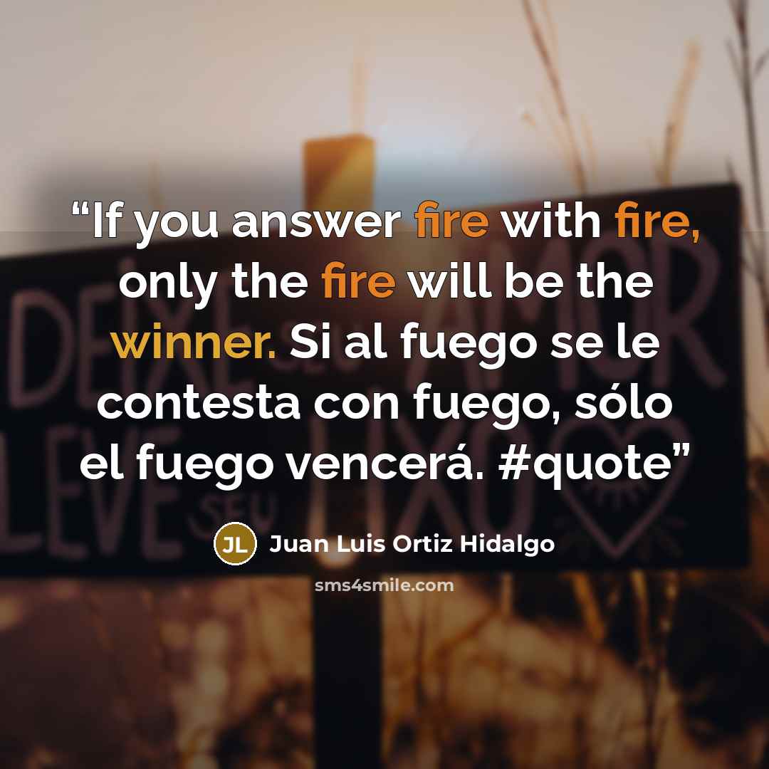 “If you answer fire with fire, only the fire will be the winner. Si al fuego se le contesta con fuego, sólo el fuego vencerá. #quote” quote by Juan Luis Ortiz Hidalgo