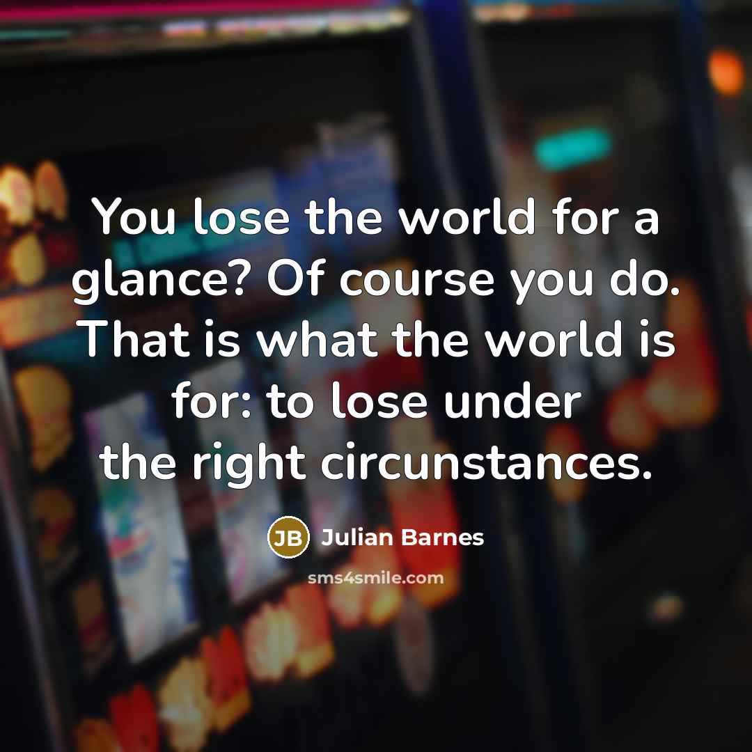 “You lose the world for a glance? Of course you…” quote by Julian Barnes