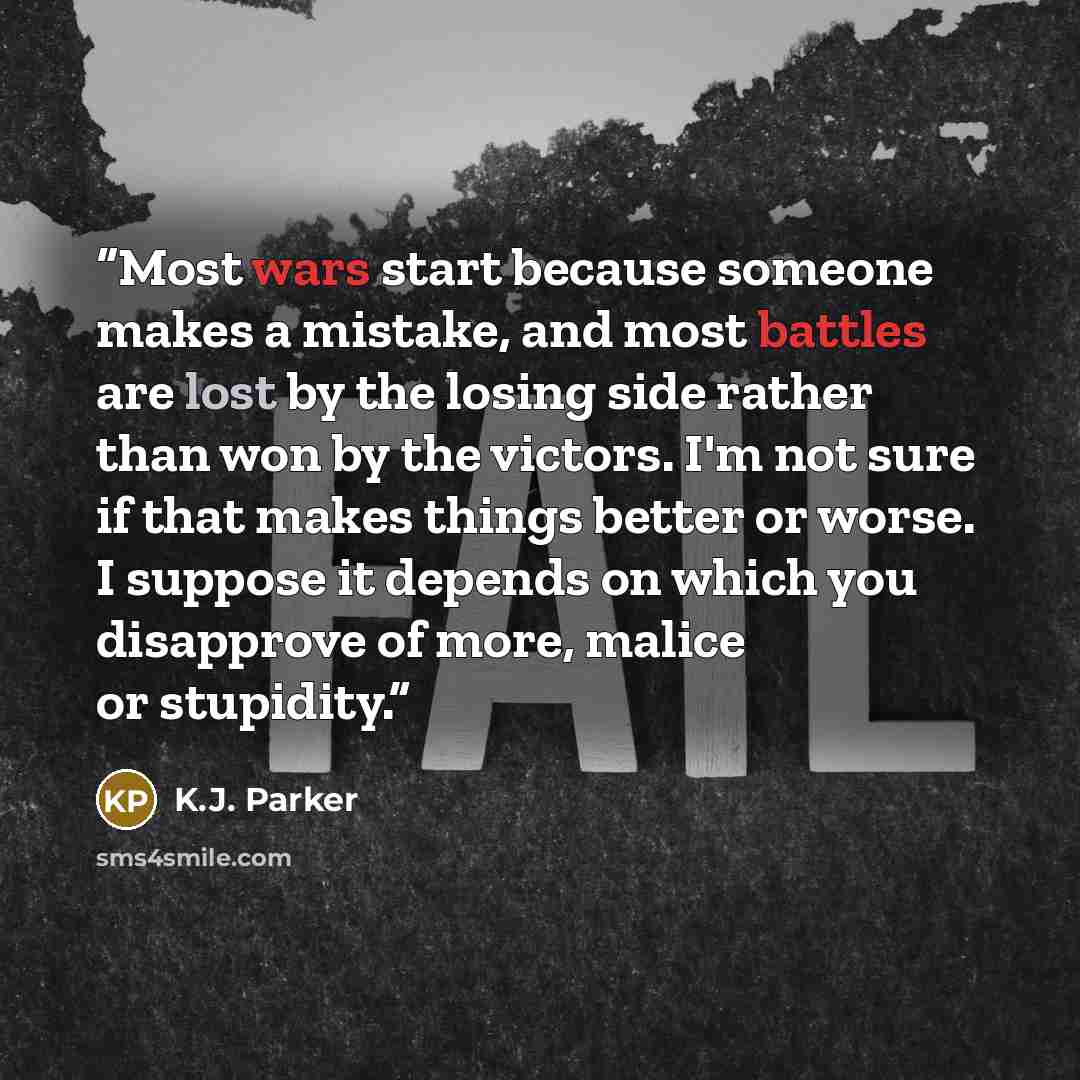 “Most wars start because someone makes a mistake, and most battles are lost by the losing side rather than won by the victors. I'm not sure if that makes things better or worse. I suppose it depends on which you disapprove of more, malice or stupidity.” quote by K.J. Parker