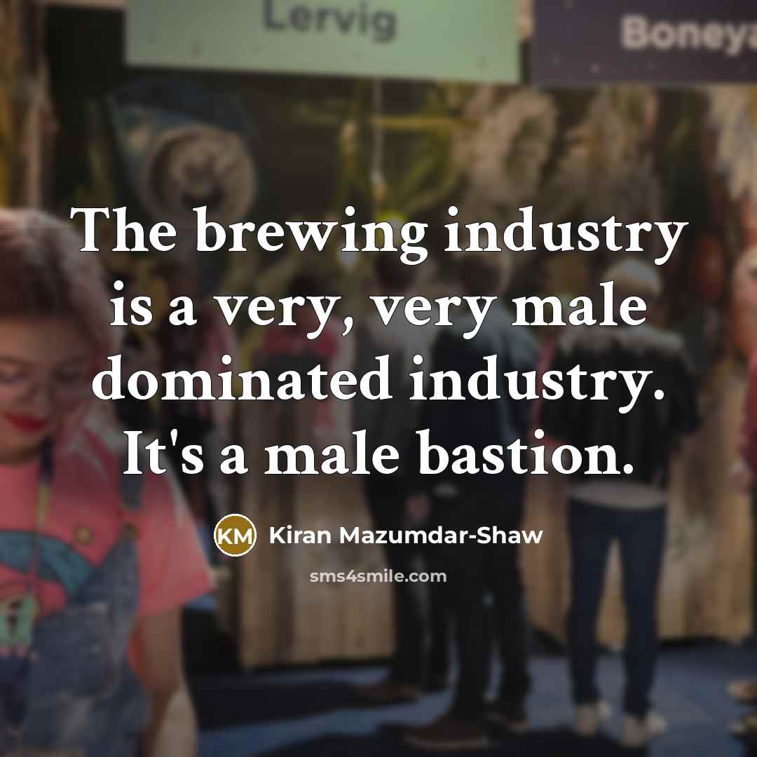 “The brewing industry is a very, very male dominated industry.…” quote by Kiran Mazumdar-Shaw