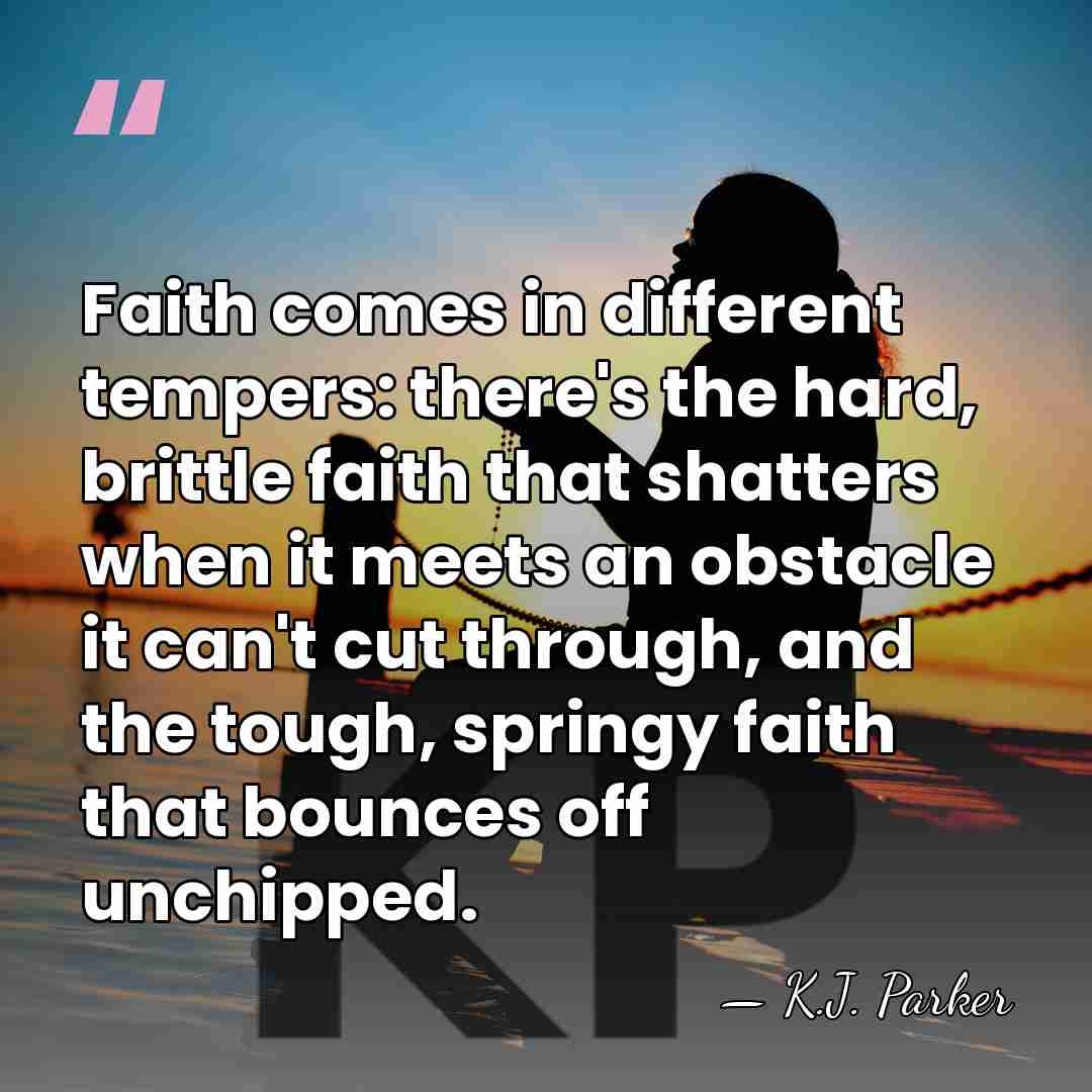 Faith comes in different tempers: there's the hard, brittle faith that shatters&hellip; - K.J. Parker