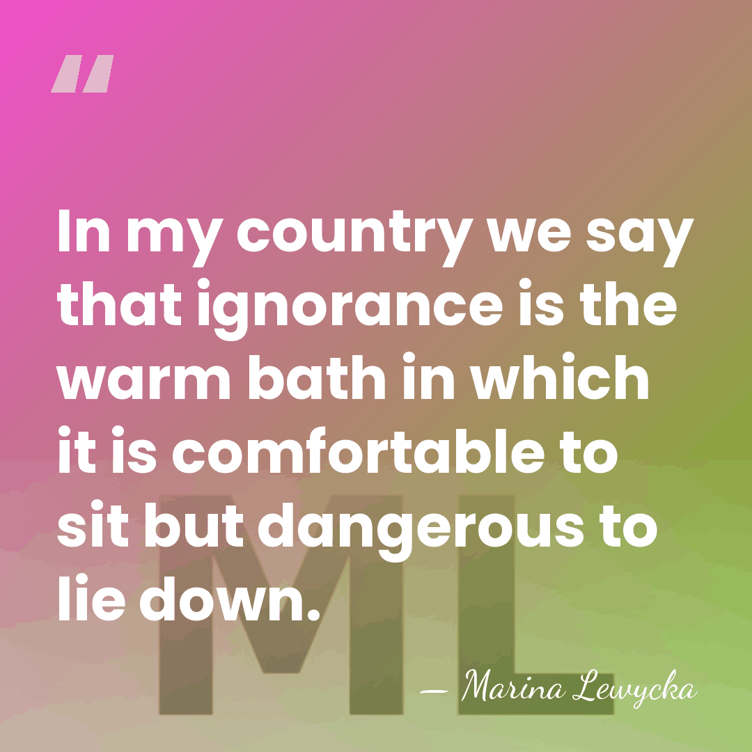 In my country we say that ignorance is the warm bath in&hellip; - Marina Lewycka