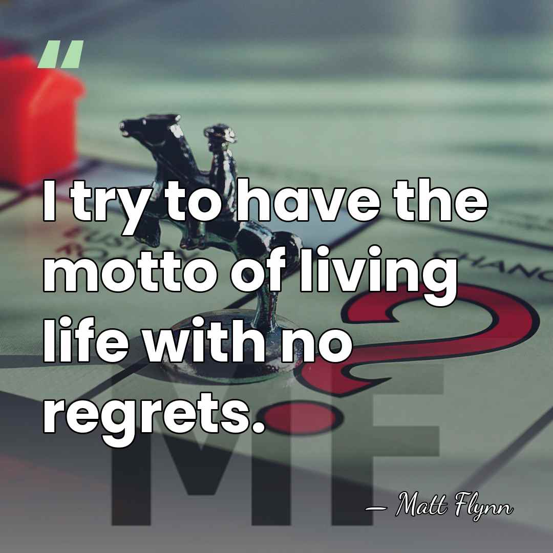 I try to have the motto of living life with no regrets. - Matt Flynn