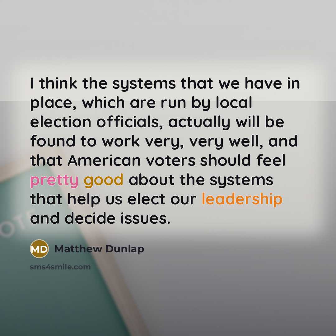 “I think the systems that we have in place, which are run by local election officials, actually will be found to work very, very well, and that American voters should feel pretty good about the systems that help us elect our leadership and decide issues.” quote by Matthew Dunlap