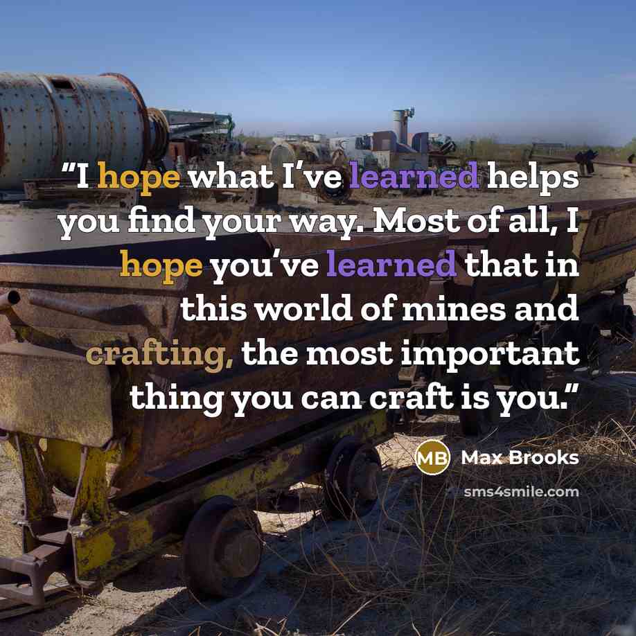 “I hope what I’ve learned helps you find your way. Most of all, I hope you’ve learned that in this world of mines and crafting, the most important thing you can craft is you.” quote by Max Brooks