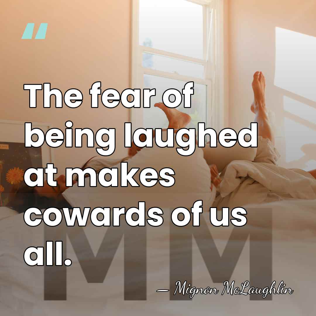 The fear of being laughed at makes cowards of us all. - Mignon McLaughlin