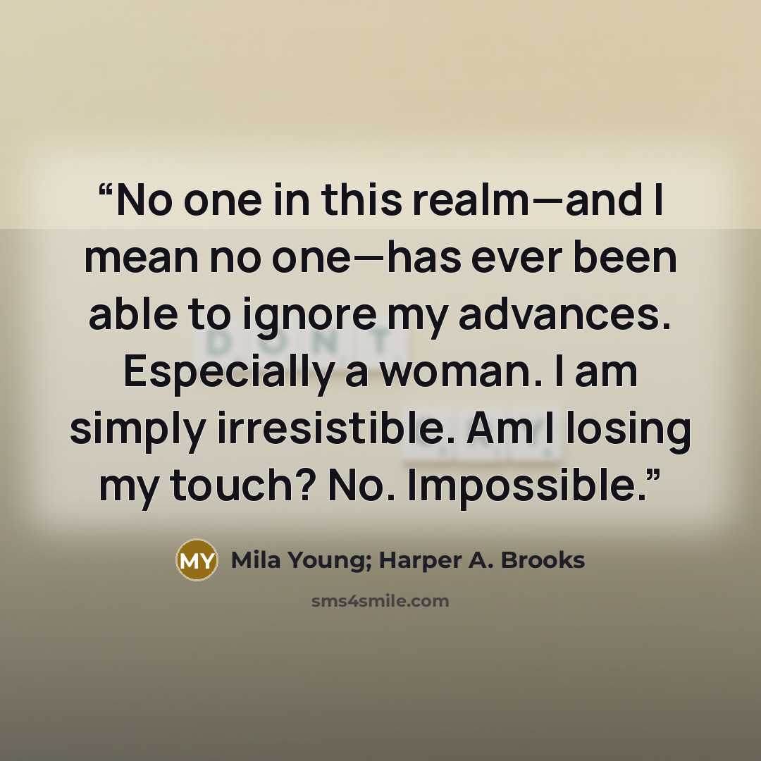 “No one in this realm—and I mean no one—has ever been able to ignore my advances. Especially a woman. I am simply irresistible. Am I losing my touch? No. Impossible.” quote by Mila Young; Harper A. Brooks