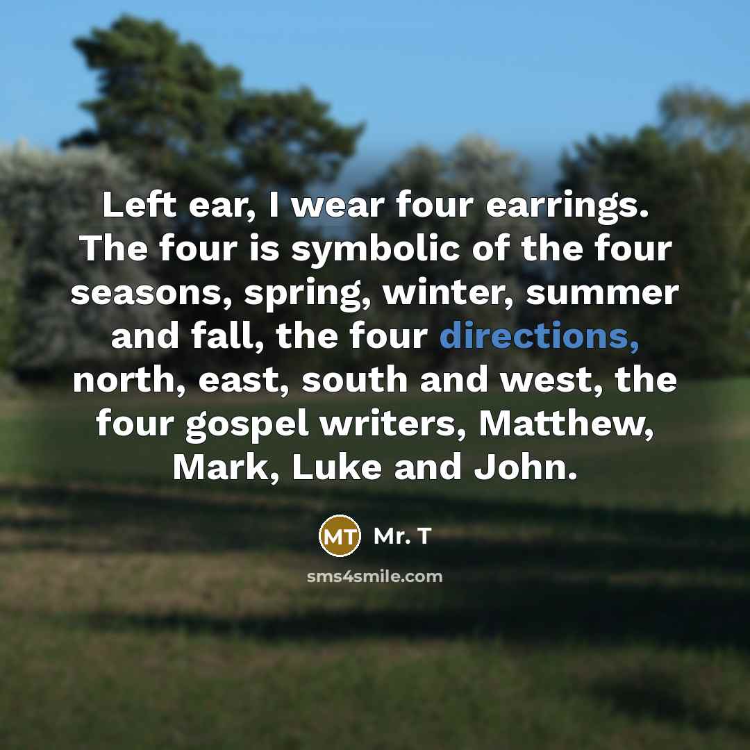 “Left ear, I wear four earrings. The four is symbolic of the four seasons, spring, winter, summer and fall, the four directions, north, east, south and west, the four gospel writers, Matthew, Mark, Luke and John.” quote by Mr. T
