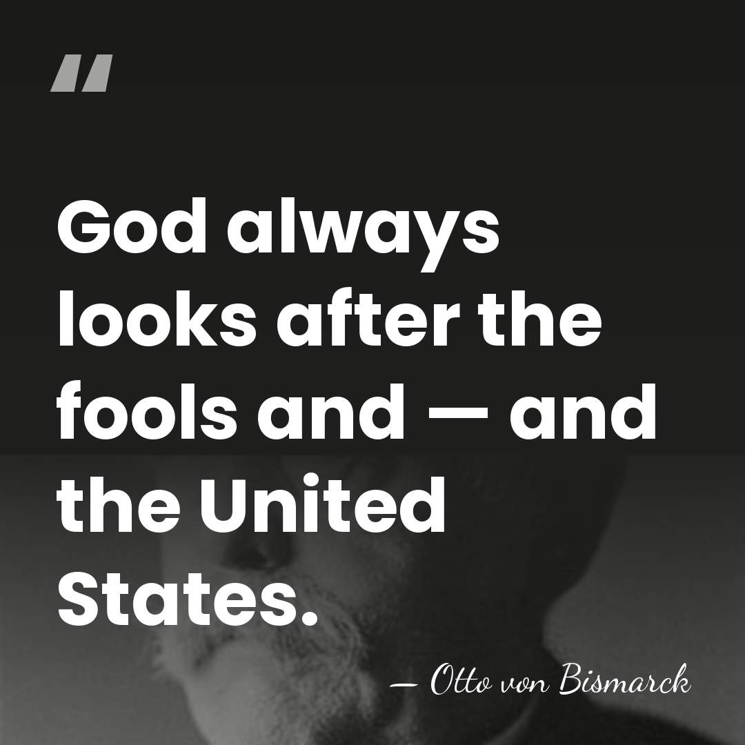 God always looks after the fools and — and the United States. - Otto von Bismarck
