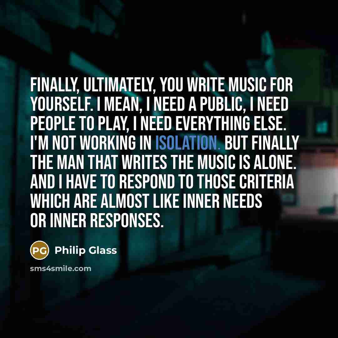 “Finally, ultimately, you write music for yourself. I mean, I…” quote by Philip Glass