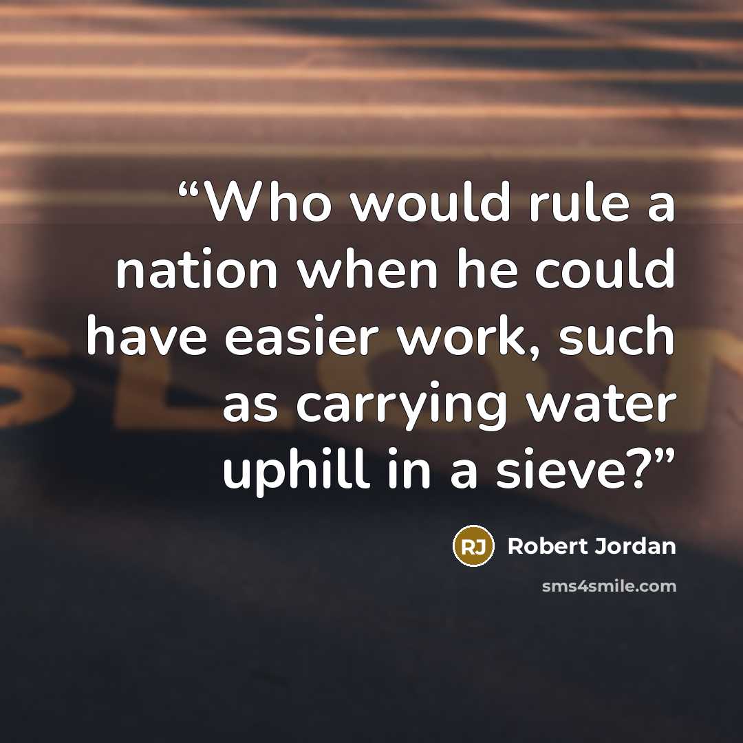 “Who would rule a nation when he could have easier work, such as carrying water uphill in a sieve?” quote by Robert Jordan
