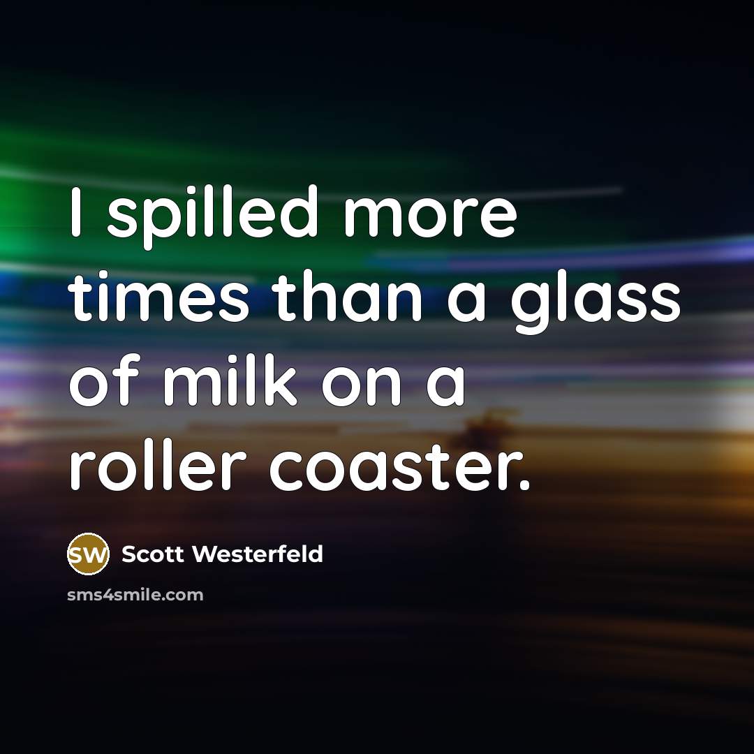 “I spilled more times than a glass of milk on a roller coaster.” quote by Scott Westerfeld