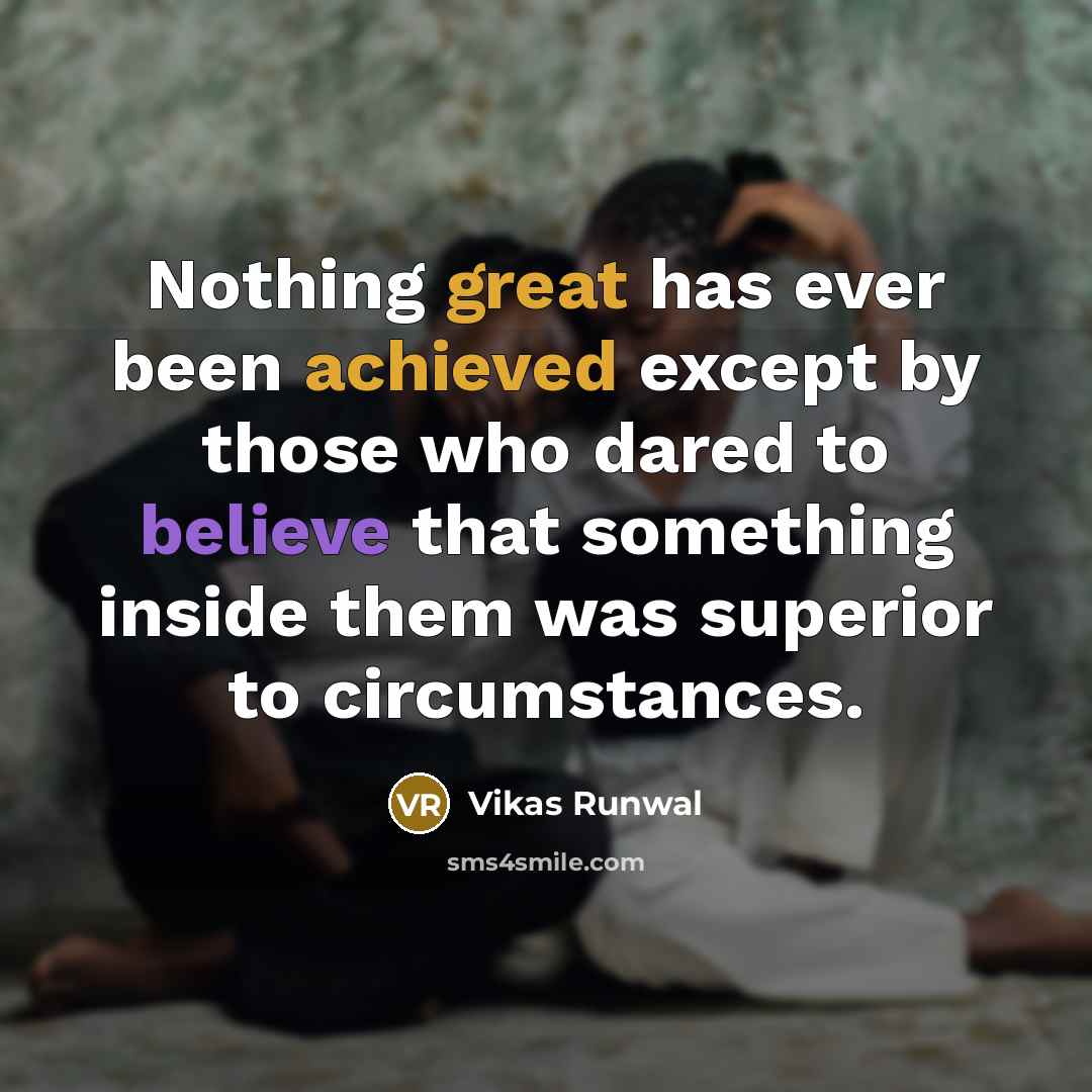 “Nothing great has ever been achieved except by those who dared to believe that something inside them was superior to circumstances.” quote by Vikas Runwal