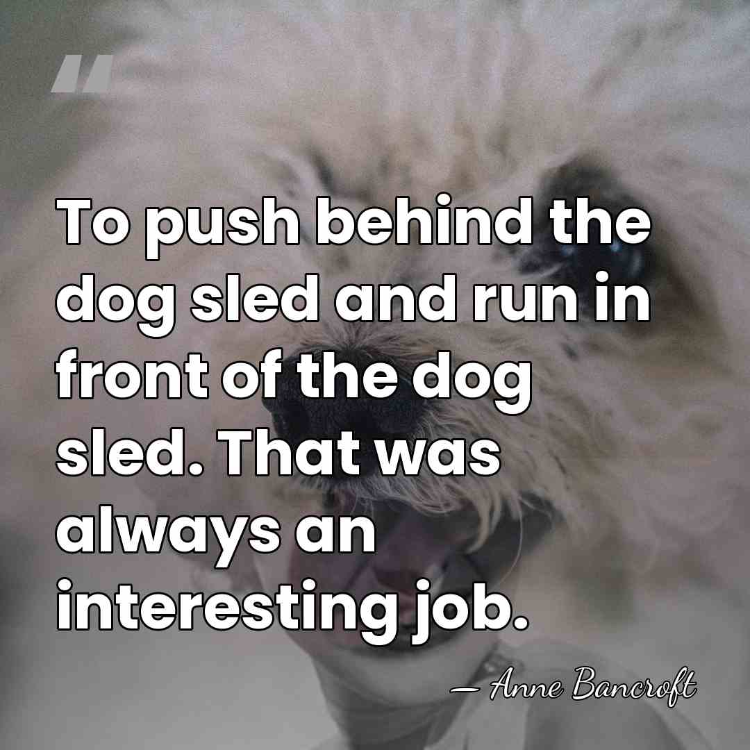 To push behind the dog sled and run in front of the&hellip; - Anne Bancroft