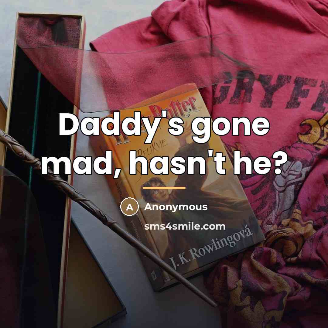 “Daddy's gone mad, hasn't he?…” quote by Anonymous