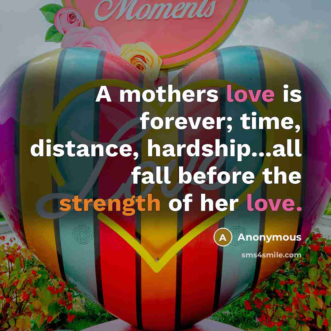 “A mothers love is forever; time, distance, hardship...all fall before the strength of her love.” quote by Anonymous