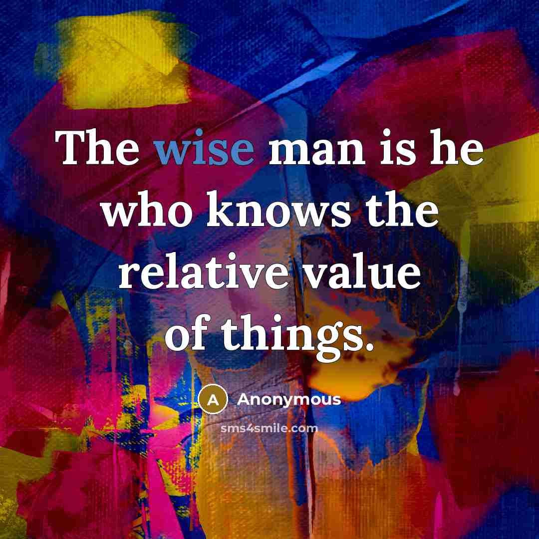 “The wise man is he who knows the relative value…” quote by Anonymous
