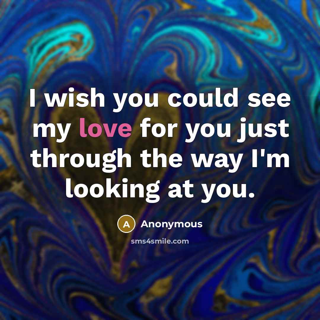 “I wish you could see my love for you just through the way I'm looking at you.” quote by Anonymous