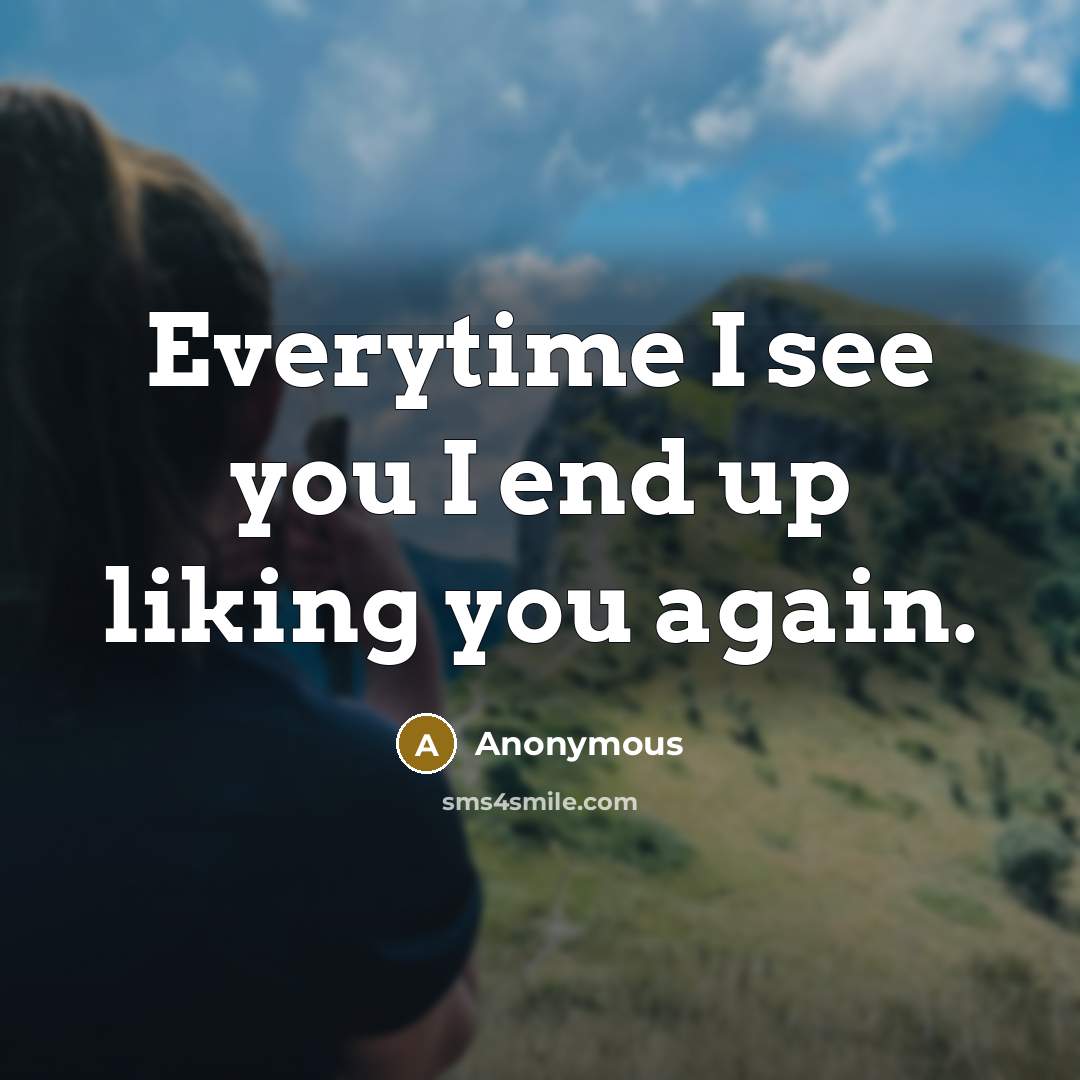“Everytime I see you I end up liking you again.” quote by Anonymous