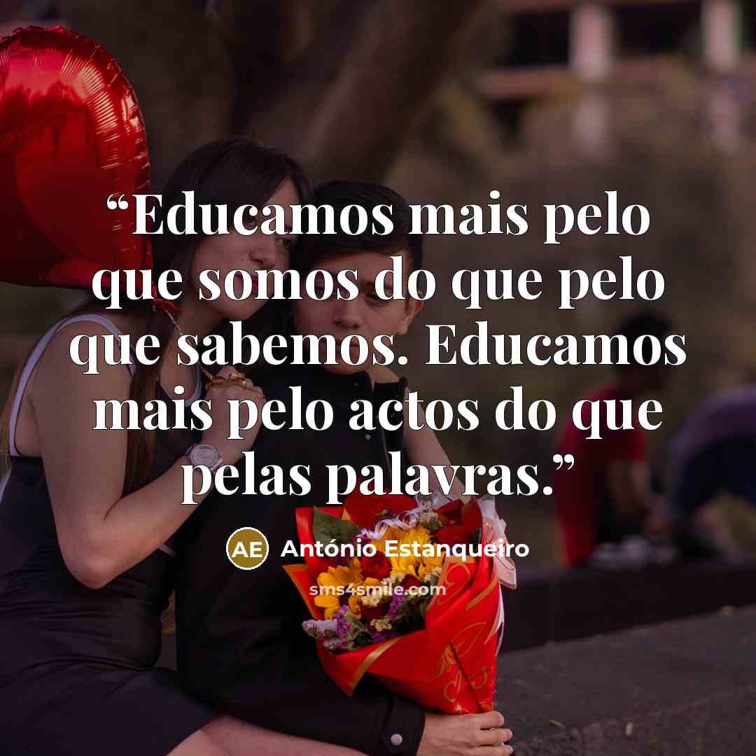 “Educamos mais pelo que somos do que pelo que sabemos. Educamos mais pelo actos do que pelas palavras.” quote by António Estanqueiro