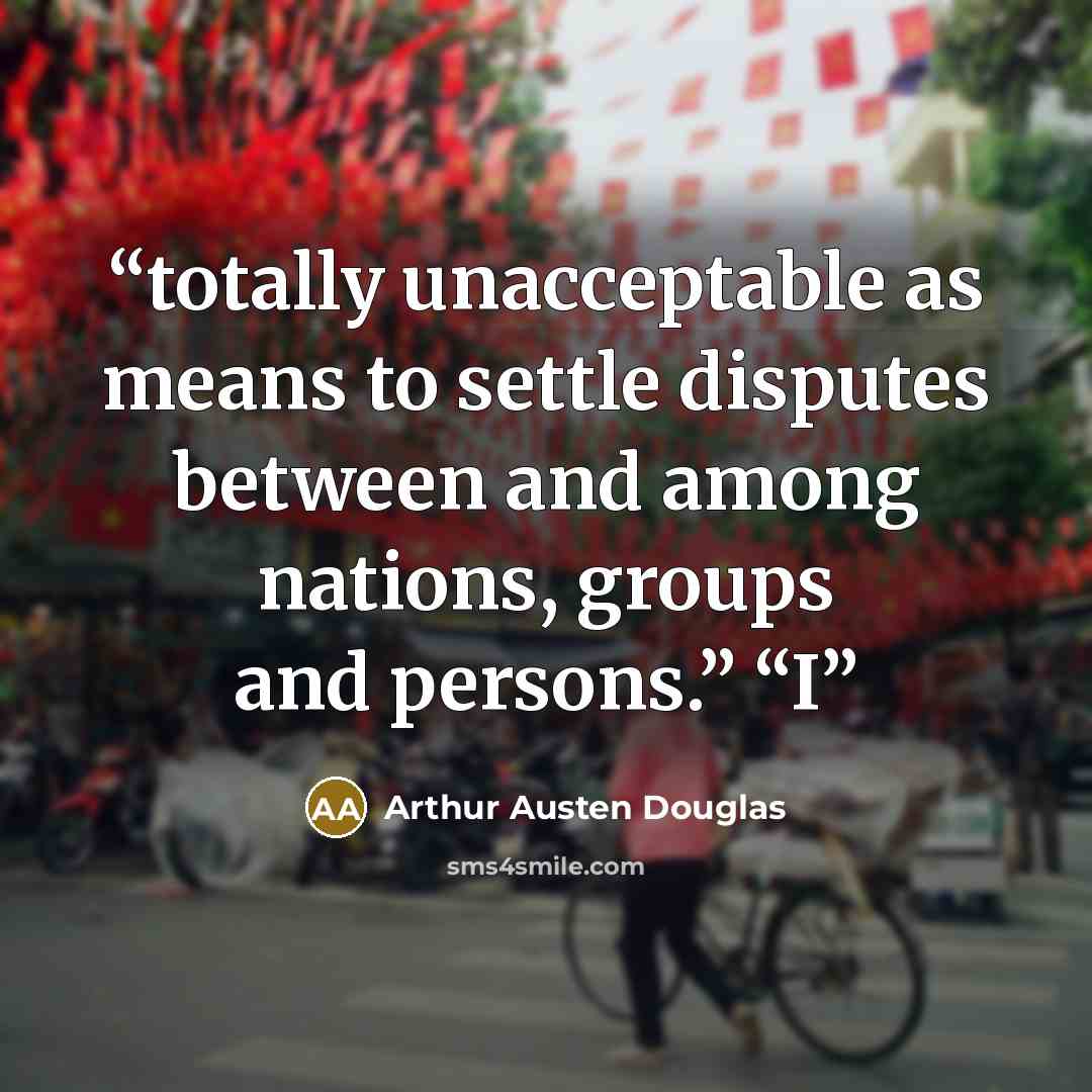 “totally unacceptable as means to settle disputes between and among nations, groups and persons.” “I” quote by Arthur Austen Douglas