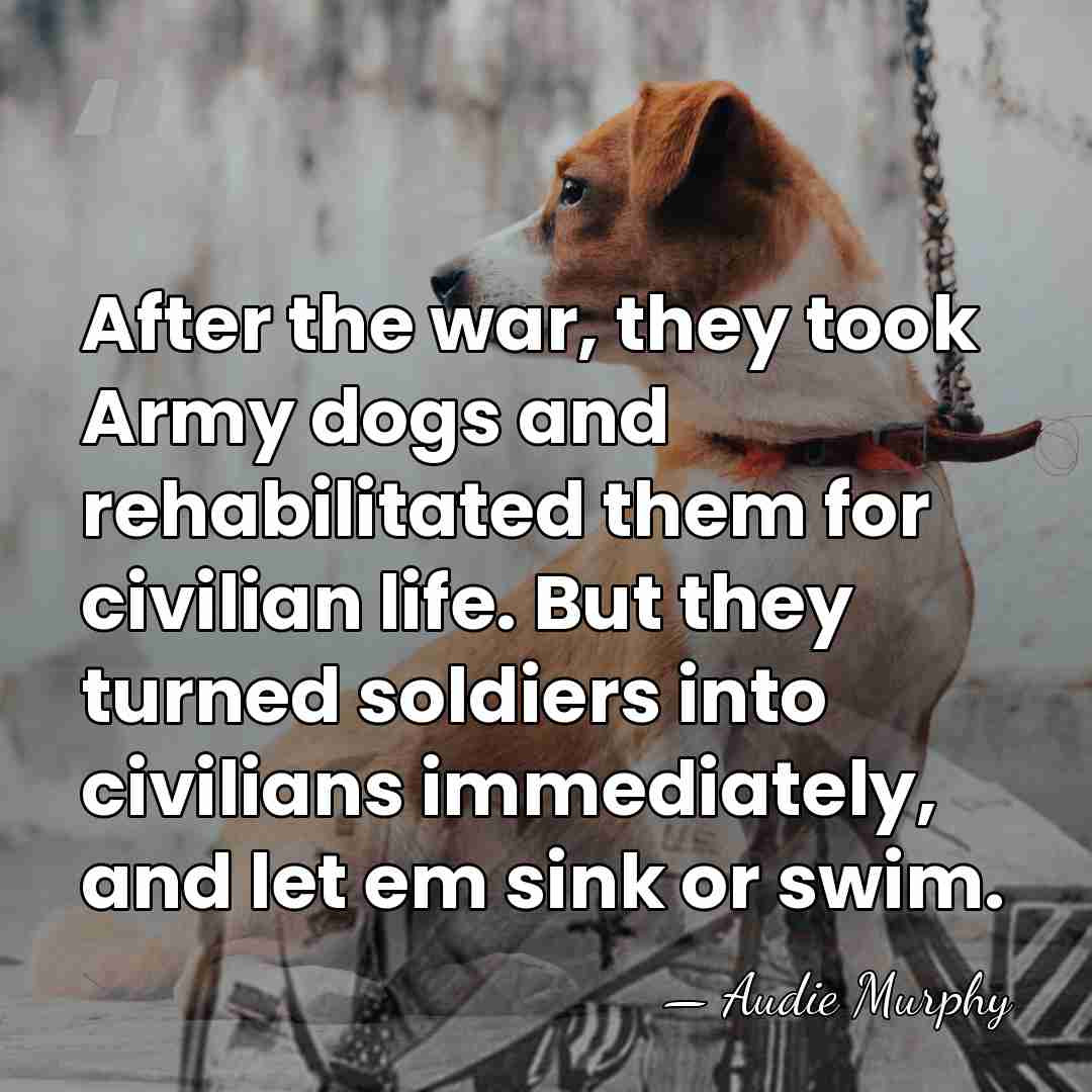 After the war, they took Army dogs and rehabilitated them for civilian&hellip; - Audie Murphy