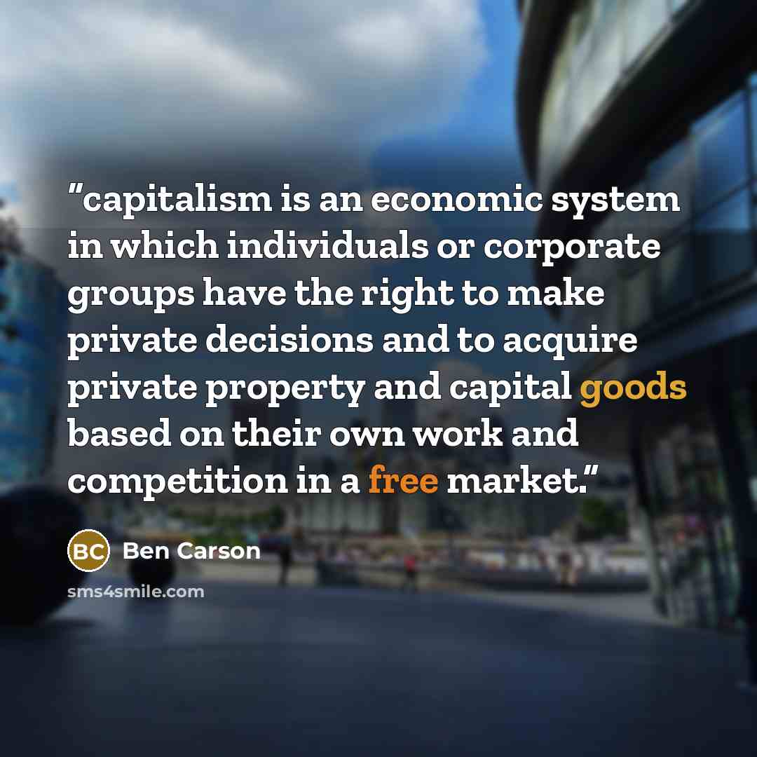 “capitalism is an economic system in which individuals or corporate groups have the right to make private decisions and to acquire private property and capital goods based on their own work and competition in a free market.” quote by Ben Carson