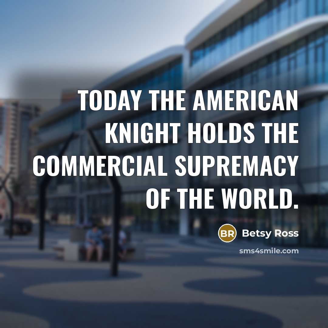 “Today the American knight holds the commercial supremacy of the world.” quote by Betsy Ross