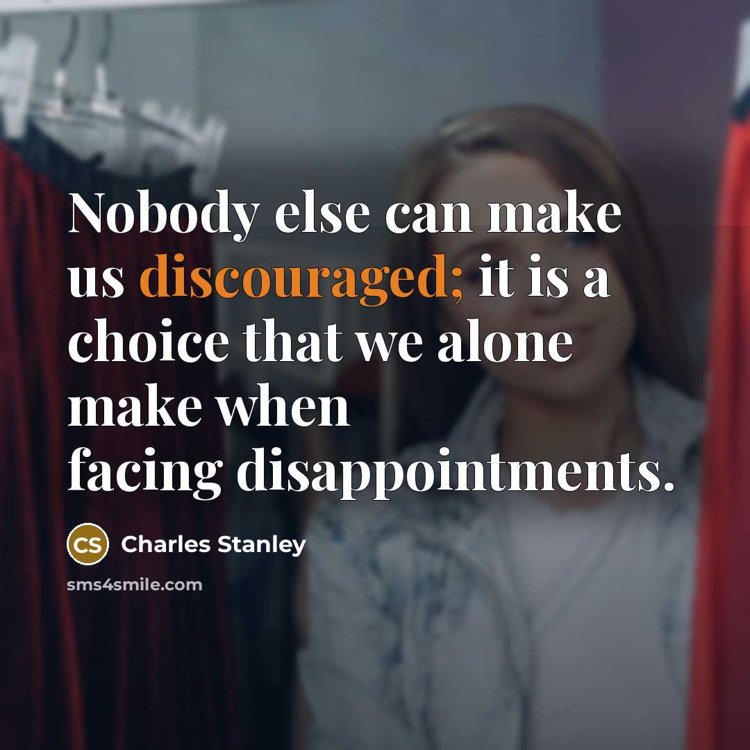 “Nobody else can make us discouraged; it is a choice that we alone make when facing disappointments.” quote by Charles Stanley