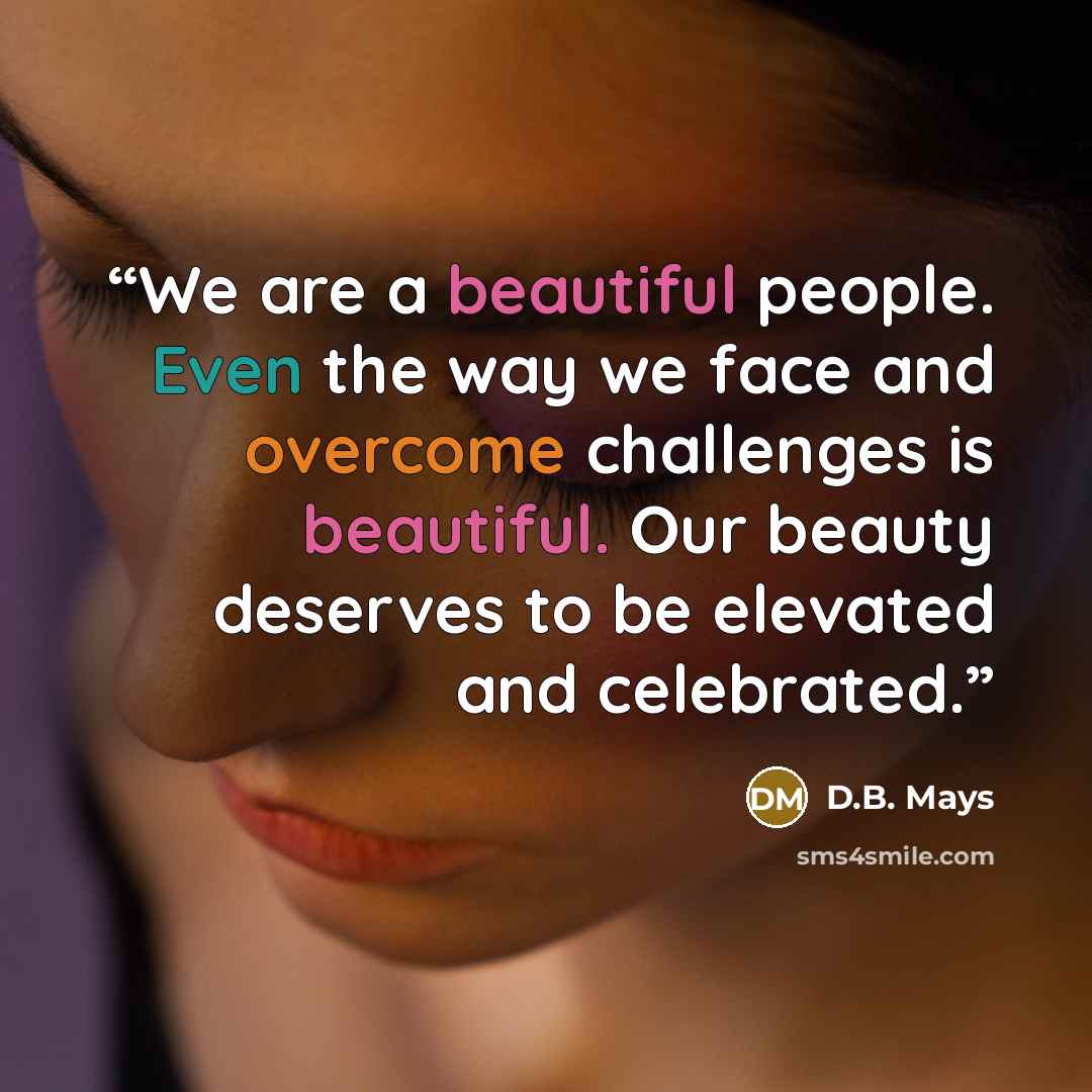 “We are a beautiful people. Even the way we face and overcome challenges is beautiful. Our beauty deserves to be elevated and celebrated.” quote by D.B. Mays