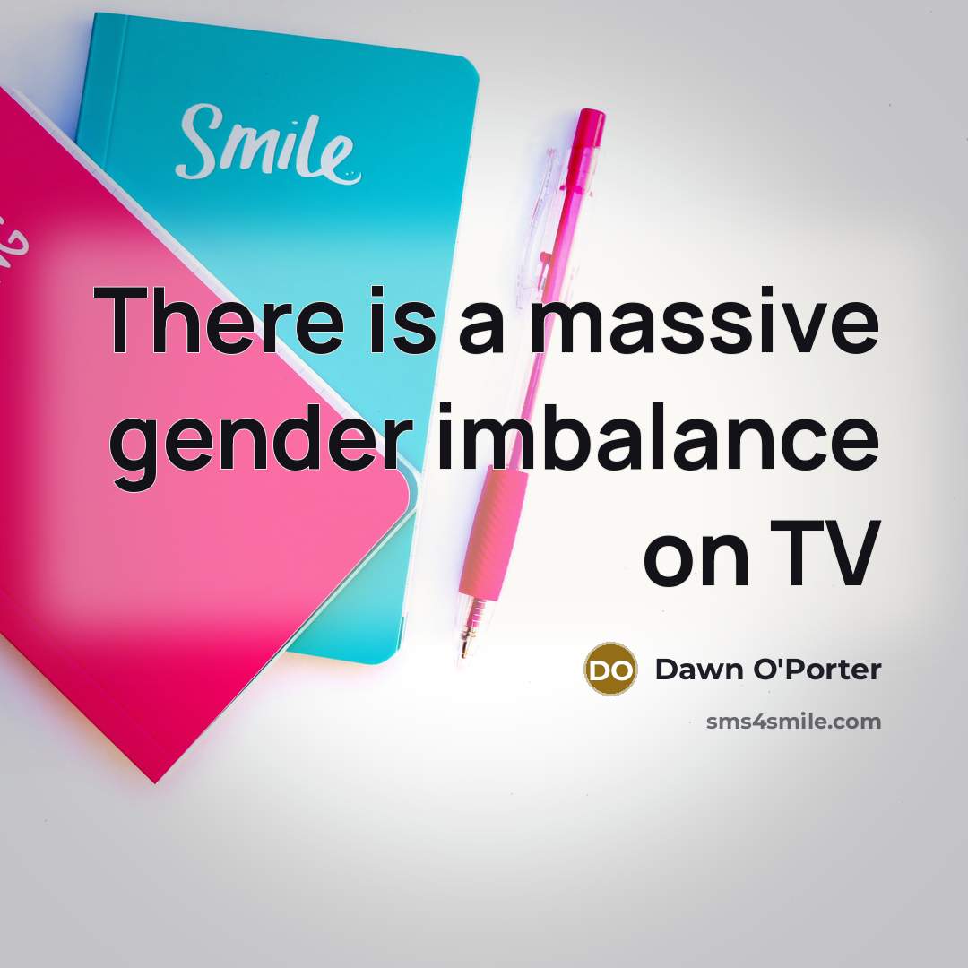 “There is a massive gender imbalance on TV…” quote by Dawn O'Porter