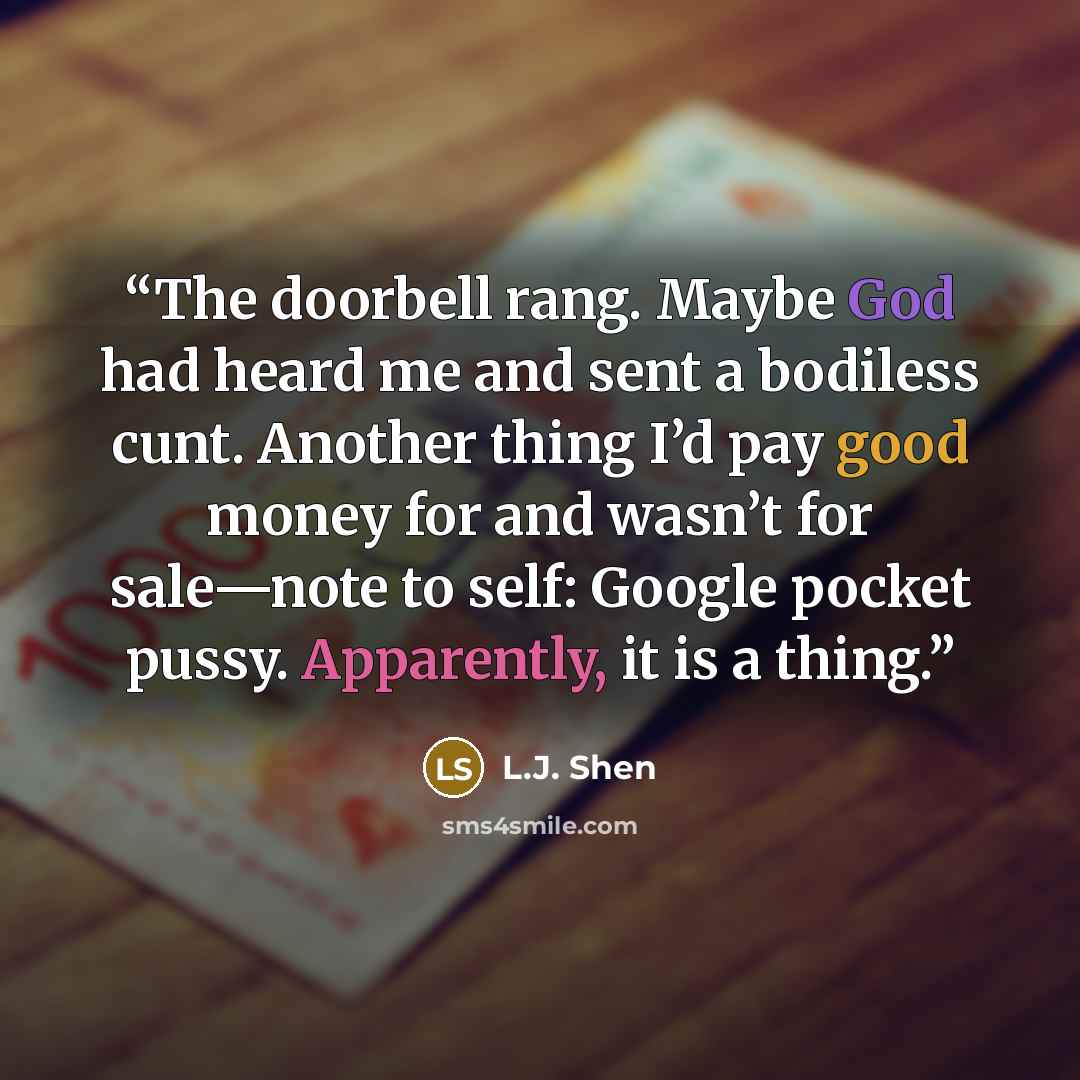 “The doorbell rang. Maybe God had heard me and sent a bodiless cunt. Another thing I’d pay good money for and wasn’t for sale—note to self: Google pocket pussy. Apparently, it is a thing.” quote by L.J. Shen