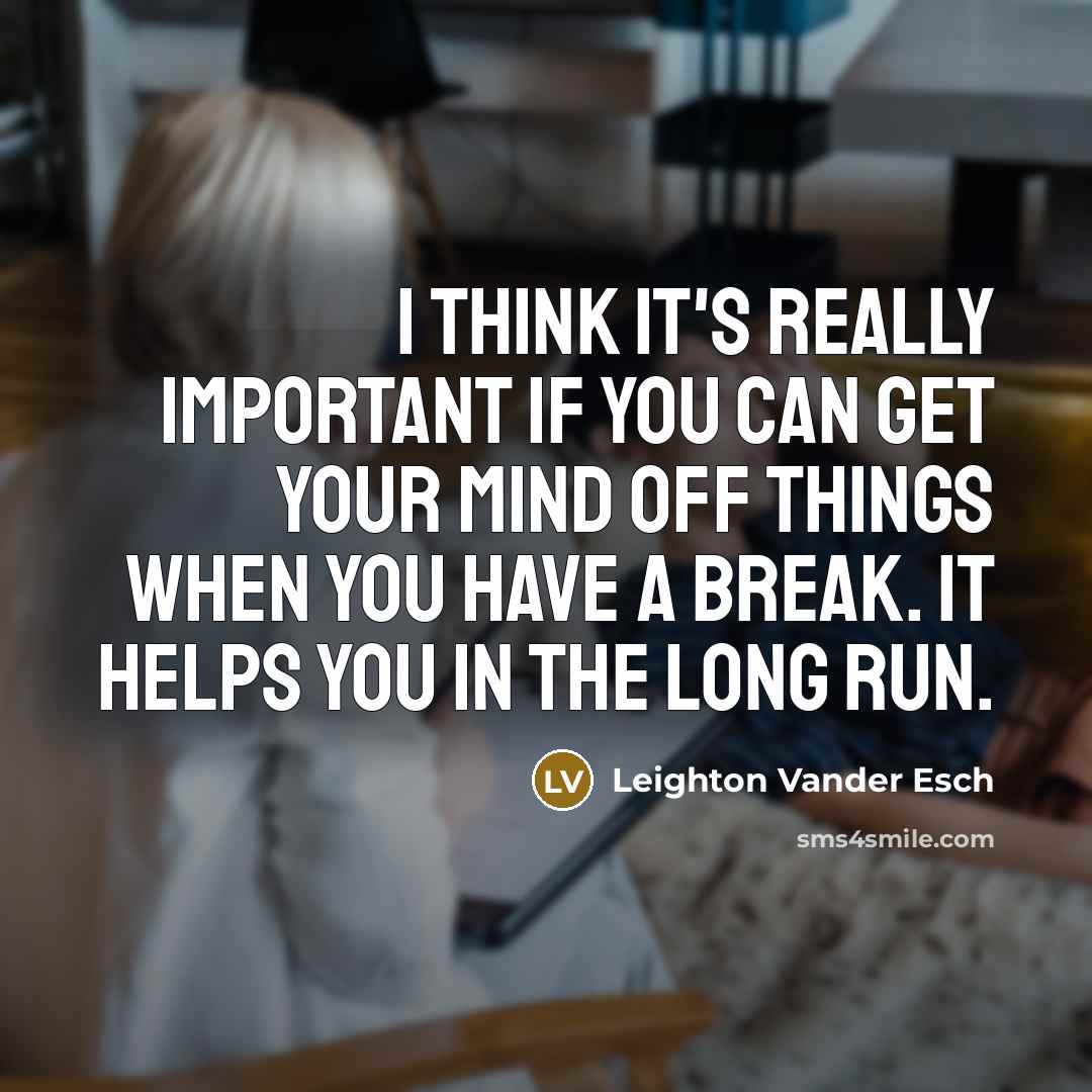 “I think it's really important if you can get your mind off things when you have a break. It helps you in the long run.” quote by Leighton Vander Esch