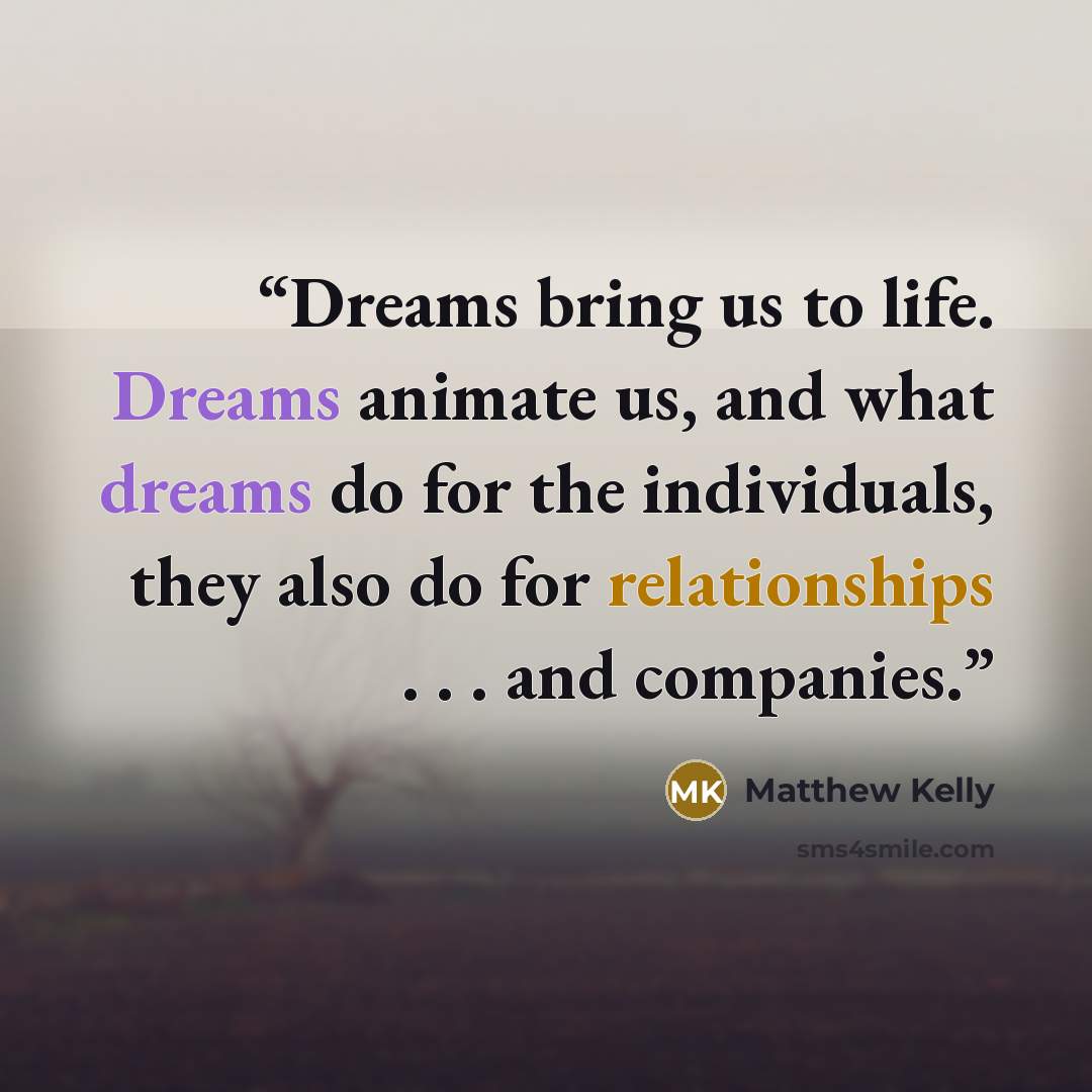 “Dreams bring us to life. Dreams animate us, and what dreams do for the individuals, they also do for relationships . . . and companies.” quote by Matthew Kelly