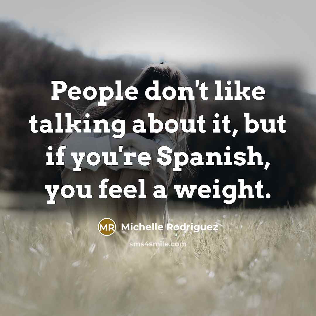 “People don't like talking about it, but if you're Spanish, you feel a weight.” quote by Michelle Rodriguez