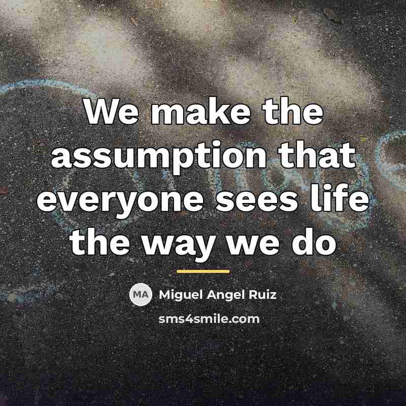 “We make the assumption that everyone sees life the way…” quote by Miguel Angel Ruiz