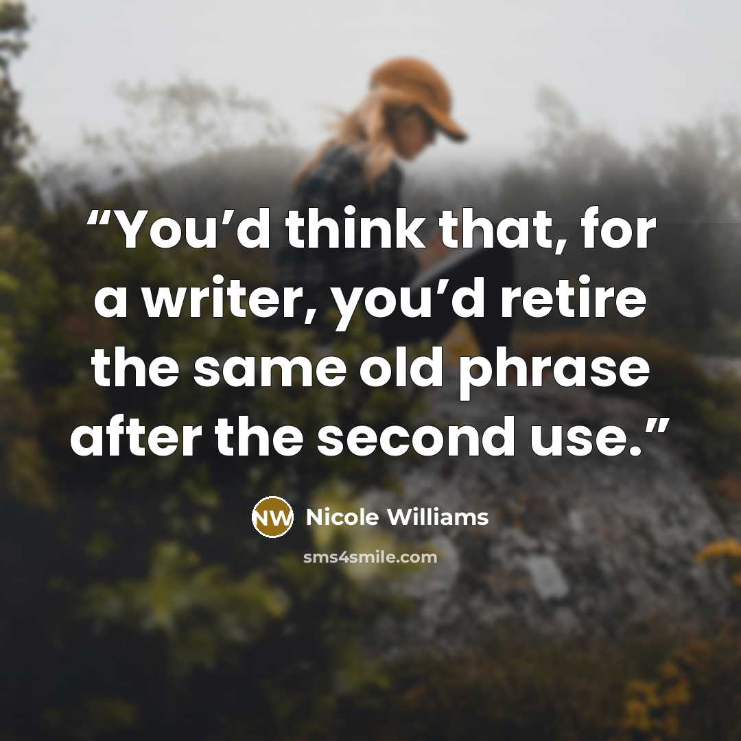 “You’d think that, for a writer, you’d retire the same old phrase after the second use.” quote by Nicole Williams