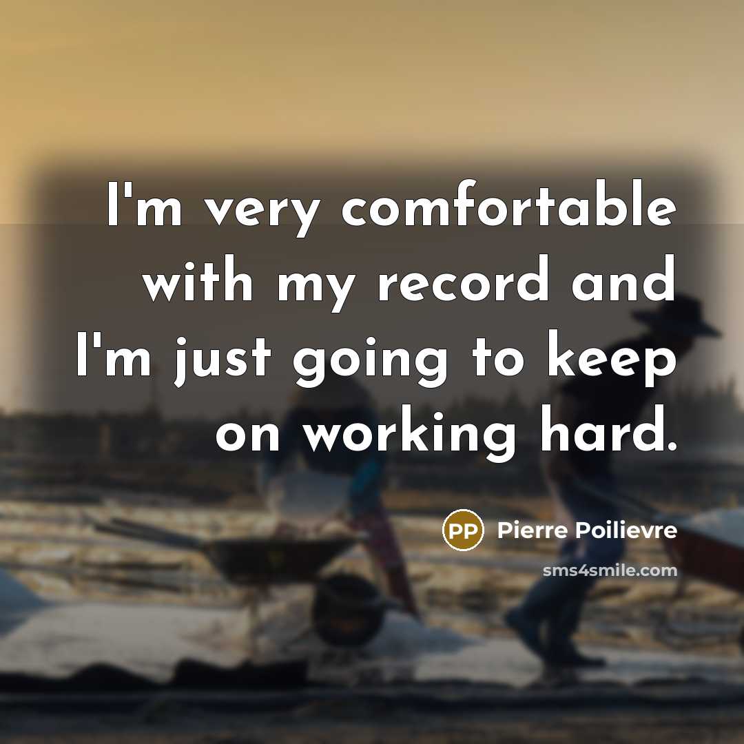“I'm very comfortable with my record and I'm just going…” quote by Pierre Poilievre