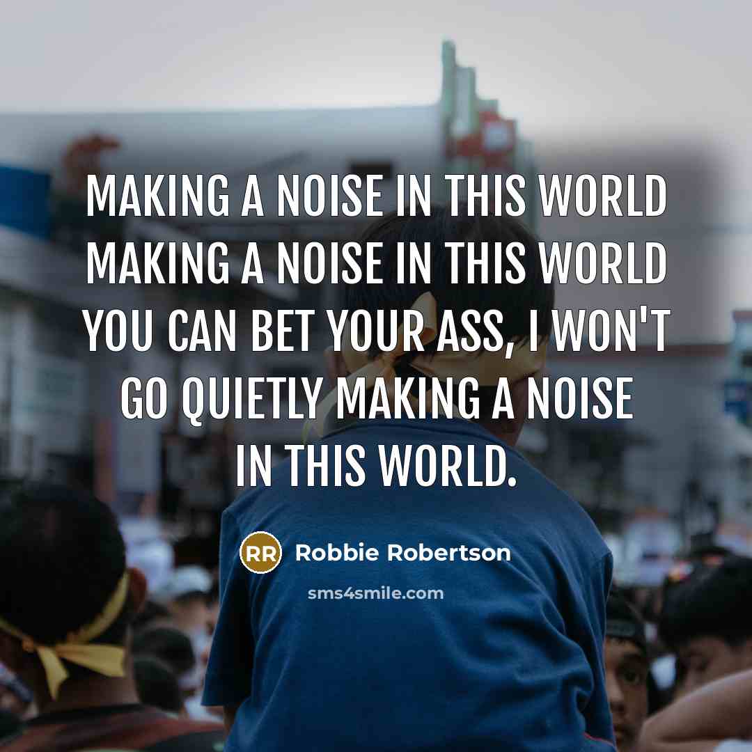 “making a noise in this world making a noise in…” quote by Robbie Robertson