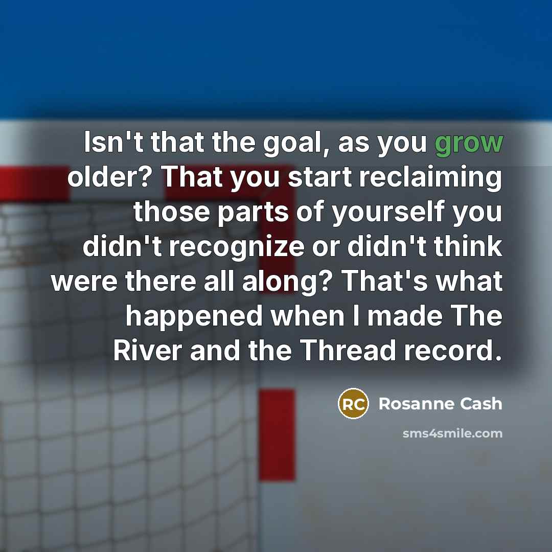 “Isn't that the goal, as you grow older? That you…” quote by Rosanne Cash