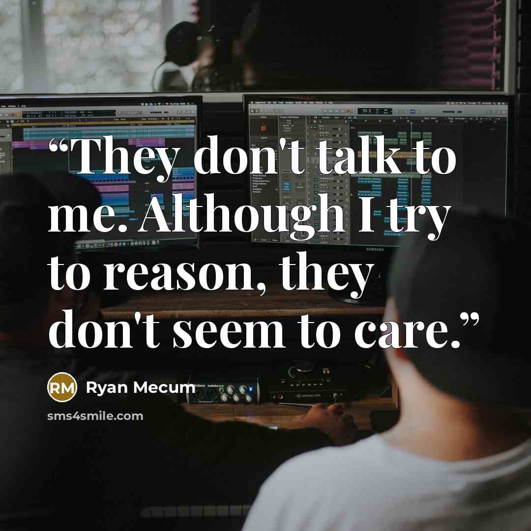 “They don't talk to me. Although I try to reason, they don't seem to care.” quote by Ryan Mecum