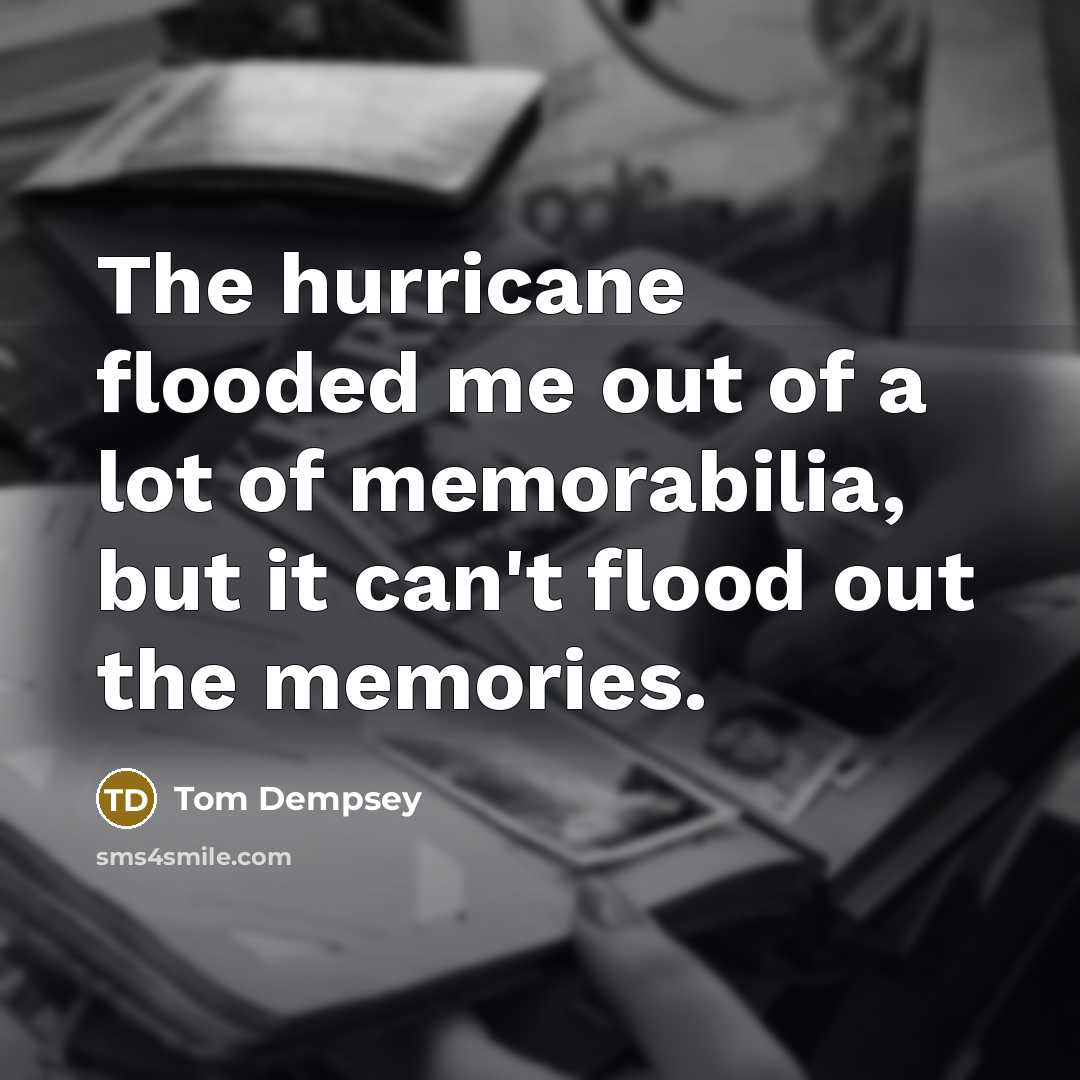 “The hurricane flooded me out of a lot of memorabilia,…” quote by Tom Dempsey