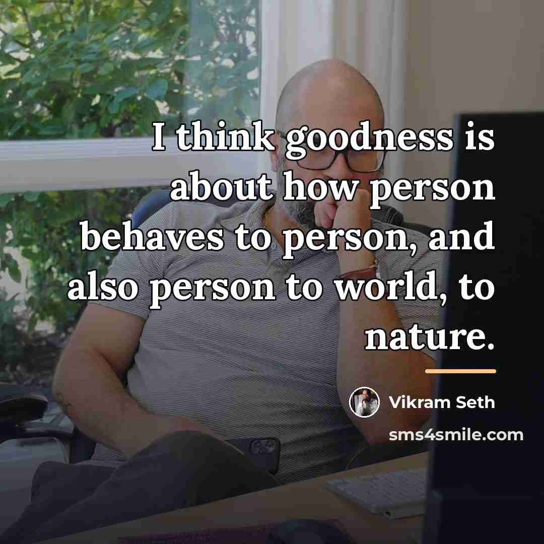 “I think goodness is about how person behaves to person,…” quote by Vikram Seth