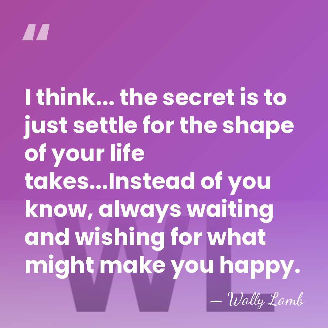 I think... the secret is to just settle for the shape of&hellip; - Wally Lamb
