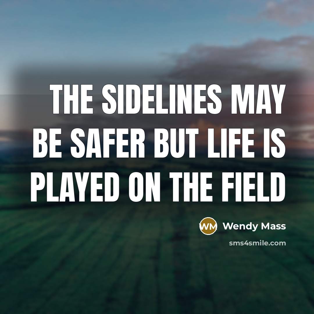“The sidelines may be safer but life is played on…” quote by Wendy Mass