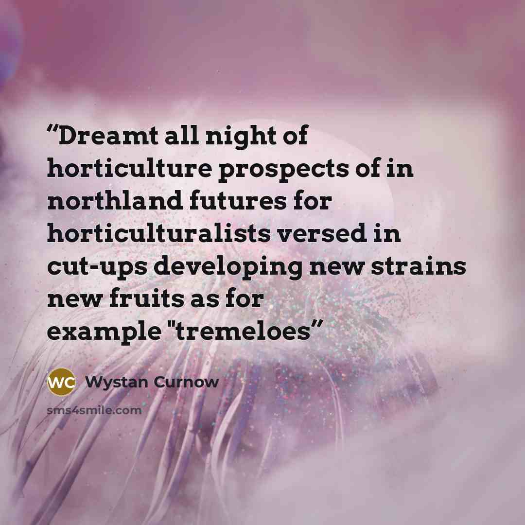 “Dreamt all night of horticulture prospects of in northland futures for horticulturalists versed in cut-ups developing new strains new fruits as for example "tremeloes” quote by Wystan Curnow
