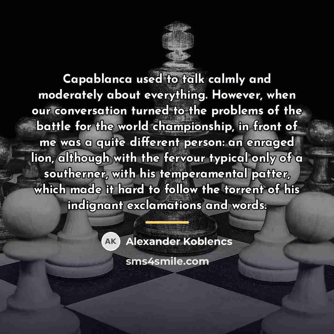 “Capablanca used to talk calmly and moderately about everything. However,…” quote by Alexander Koblencs